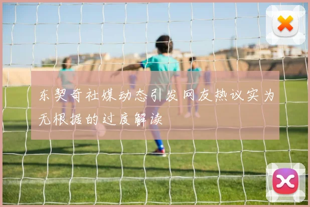东契奇社媒动态引发网友热议实为无根据的过度解读