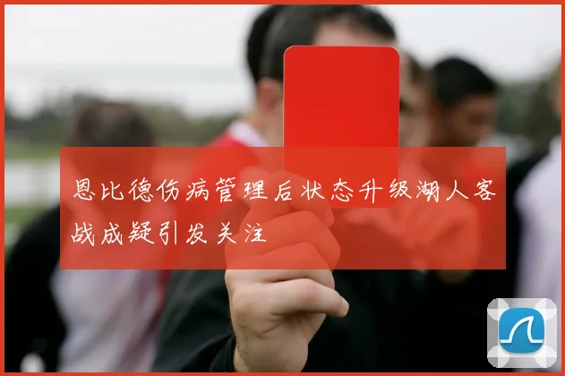 恩比德伤病管理后状态升级湖人客战成疑引发关注