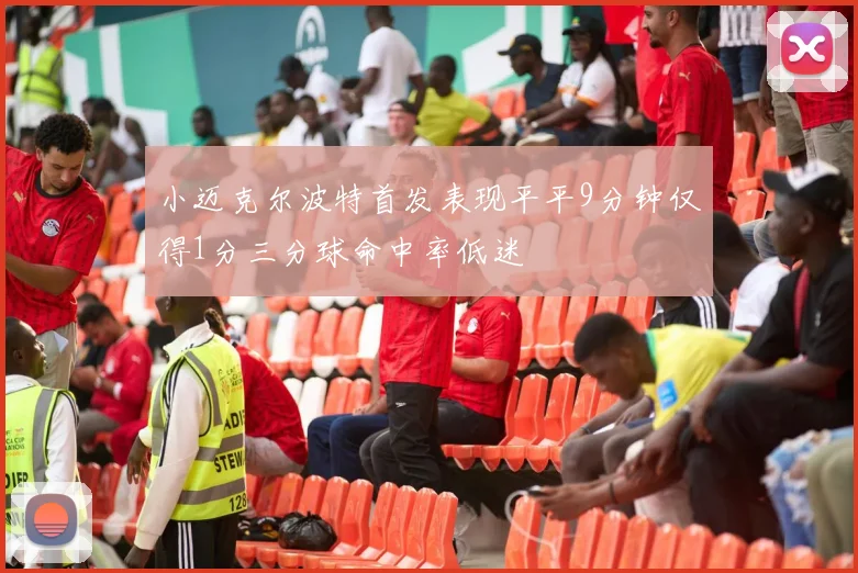 小迈克尔波特首发表现平平9分钟仅得1分三分球命中率低迷