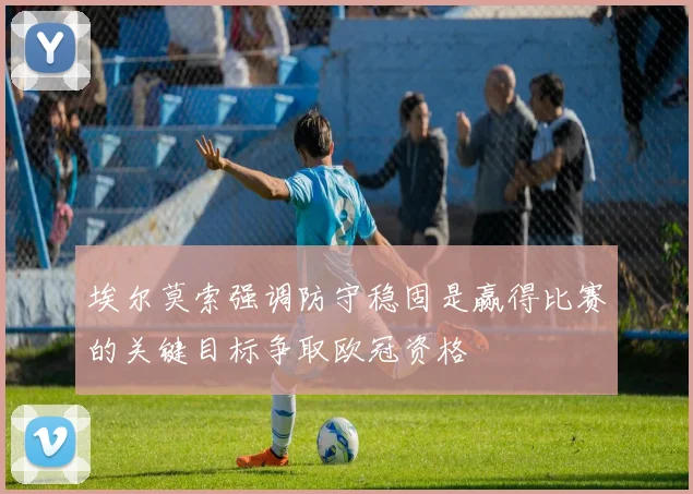 埃尔莫索强调防守稳固是赢得比赛的关键目标争取欧冠资格