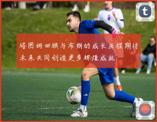 塔图姆回顾与布朗的成长历程期待未来共同创造更多辉煌成就
