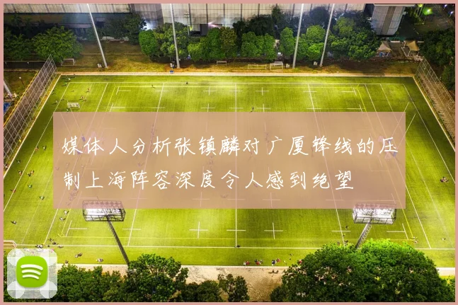媒体人分析张镇麟对广厦锋线的压制上海阵容深度令人感到绝望