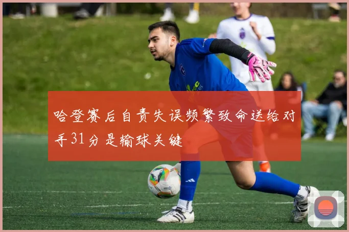 哈登赛后自责失误频繁致命送给对手31分是输球关键
