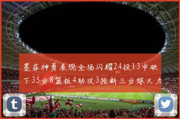 墨菲神勇表现全场闪耀24投13中砍下35分8篮板4助攻3抢断三分球火力全开