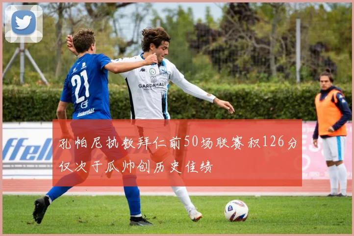 孔帕尼执教拜仁前50场联赛积126分仅次于瓜帅创历史佳绩