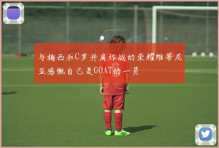 与梅西和C罗并肩作战的荣耀维蒂尼亚感慨自己是GOAT的一员