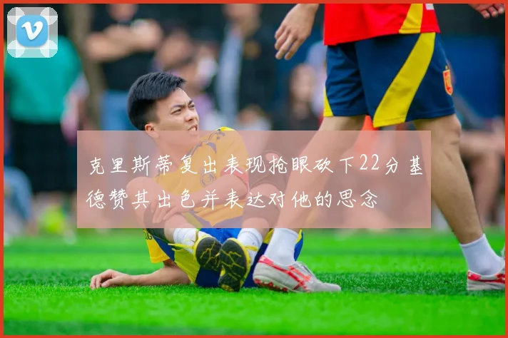 克里斯蒂复出表现抢眼砍下22分基德赞其出色并表达对他的思念