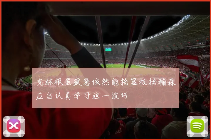 克林根虽疲惫依然能抢篮板杨瀚森应当认真学习这一技巧