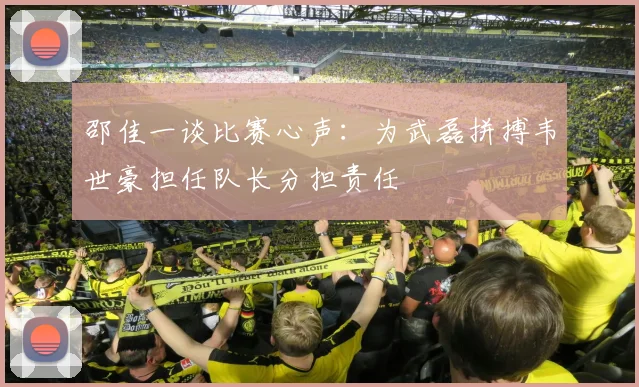 邵佳一谈比赛心声：为武磊拼搏韦世豪担任队长分担责任