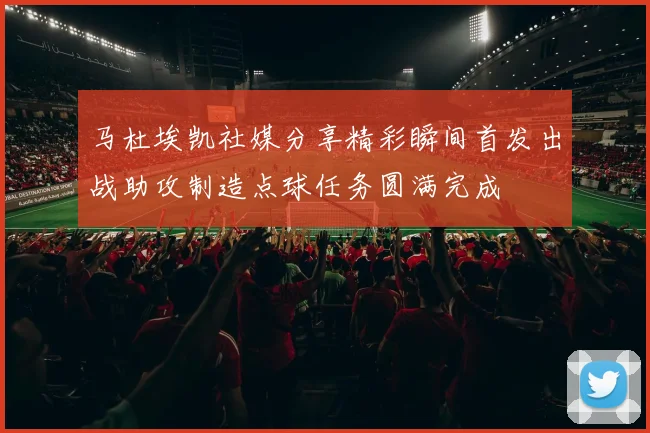 马杜埃凯社媒分享精彩瞬间首发出战助攻制造点球任务圆满完成