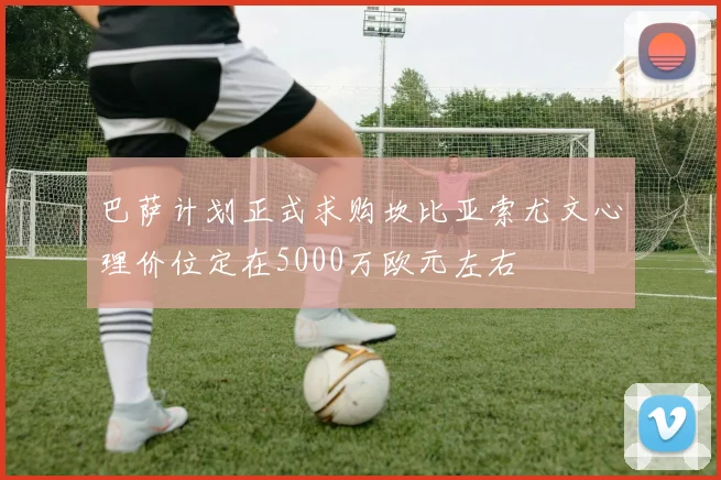 巴萨计划正式求购坎比亚索尤文心理价位定在5000万欧元左右