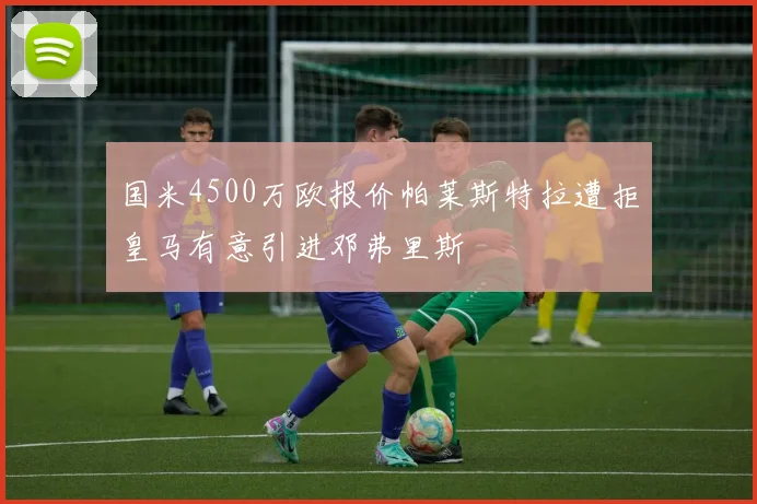 国米4500万欧报价帕莱斯特拉遭拒皇马有意引进邓弗里斯