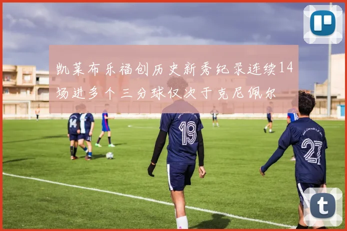 凯莱布乐福创历史新秀纪录连续14场进多个三分球仅次于克尼佩尔