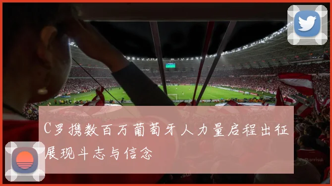 C罗携数百万葡萄牙人力量启程出征展现斗志与信念