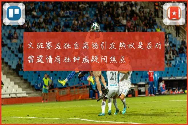 文班赛后独自离场引发热议是否对雷霆情有独钟成疑问焦点