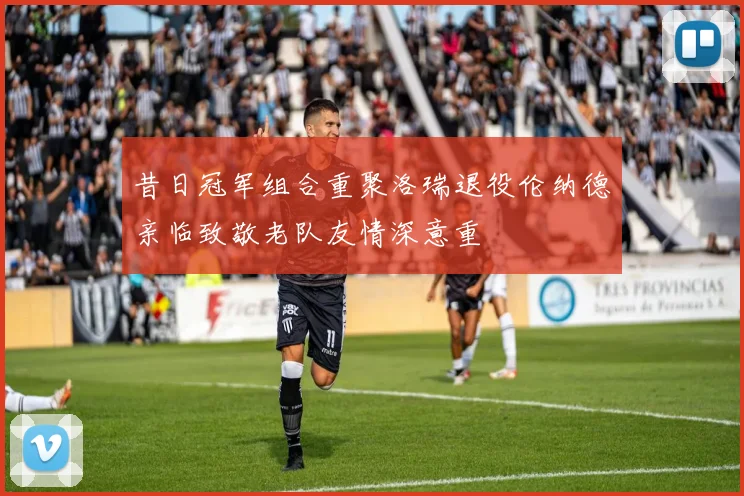 昔日冠军组合重聚洛瑞退役伦纳德亲临致敬老队友情深意重
