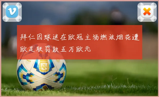 拜仁因球迷在欧冠主场燃放烟花遭欧足联罚款五万欧元